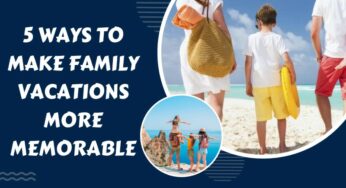 5 Ways To Make Family Vacations More Memorable